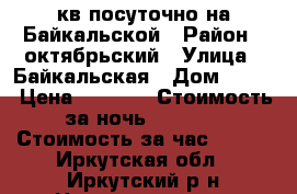 кв посуточно на Байкальской › Район ­ октябрьский › Улица ­ Байкальская › Дом ­ 165 › Цена ­ 1 300 › Стоимость за ночь ­ 1 300 › Стоимость за час ­ 250 - Иркутская обл., Иркутский р-н Недвижимость » Квартиры аренда посуточно   . Иркутская обл.